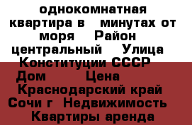 однокомнатная квартира в 5 минутах от моря  › Район ­ центральный  › Улица ­ Конституции СССР  › Дом ­ 14 › Цена ­ 1 500 - Краснодарский край, Сочи г. Недвижимость » Квартиры аренда посуточно   . Краснодарский край,Сочи г.